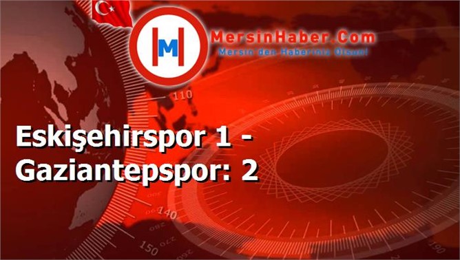 Eskişehirspor 1 - Gaziantepspor: 2