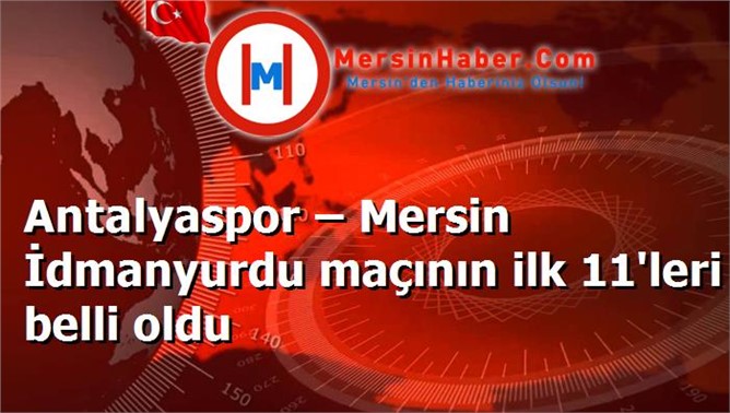 Antalyaspor – Mersin İdmanyurdu maçının ilk 11'leri belli oldu