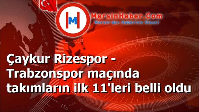 Çaykur Rizespor - Trabzonspor maçında takımların ilk 11'leri belli oldu