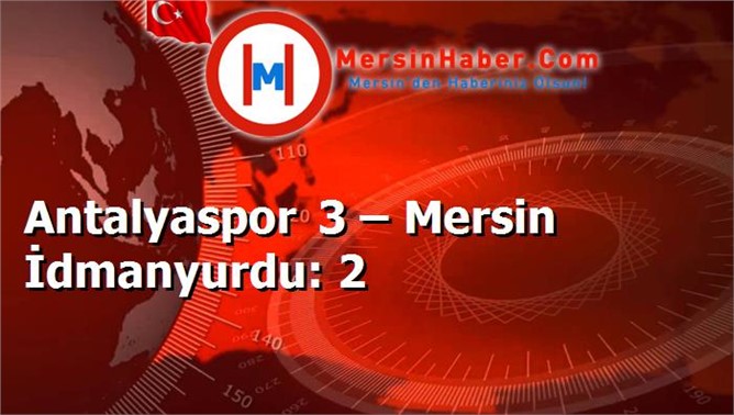 Mersin İdmanyurdu Antalyaspor'a 3 2 Malup oldu