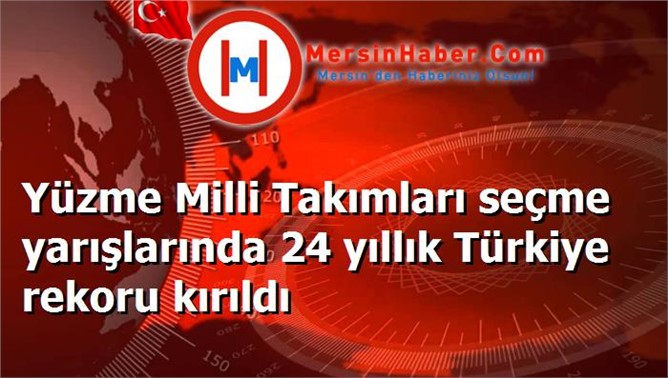 Yüzme Milli Takımları seçme yarışlarında Türkiye Rekoru’nu 24 yıl sonra kırmayı başardı