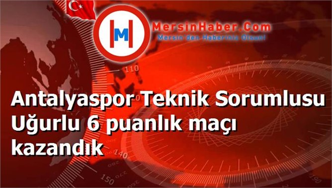 Antalyaspor Teknik Sorumlusu Uğurlu 6 puanlık maçı kazandık