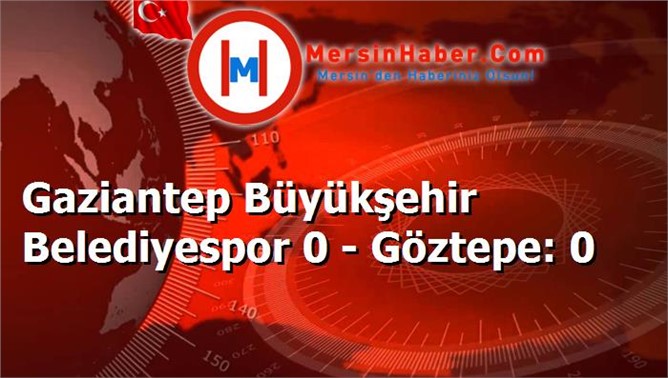 Gaziantep Büyükşehir Belediyespor 0 - Göztepe: 0