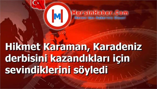 Hikmet Karaman, Karadeniz derbisini kazandıkları için sevindiklerini söyledi