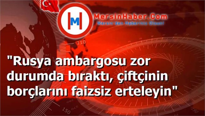 "Rusya ambargosu zor durumda bıraktı, çiftçinin borçlarını faizsiz erteleyin"