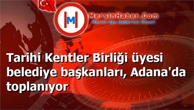 Tarihi Kentler Birliği üyesi belediye başkanları, Adana'da toplanıyor