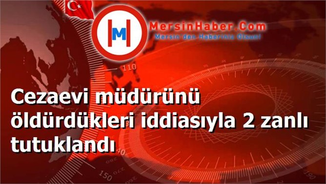 Cezaevi müdürünü öldürdükleri iddiasıyla 2 zanlı tutuklandı