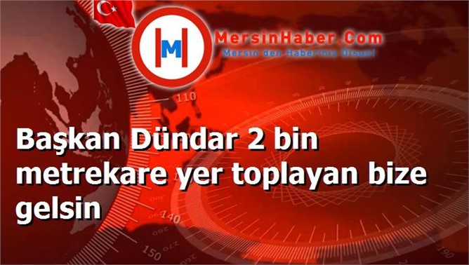 Başkan Dündar 2 bin metrekare yer toplayan bize gelsin