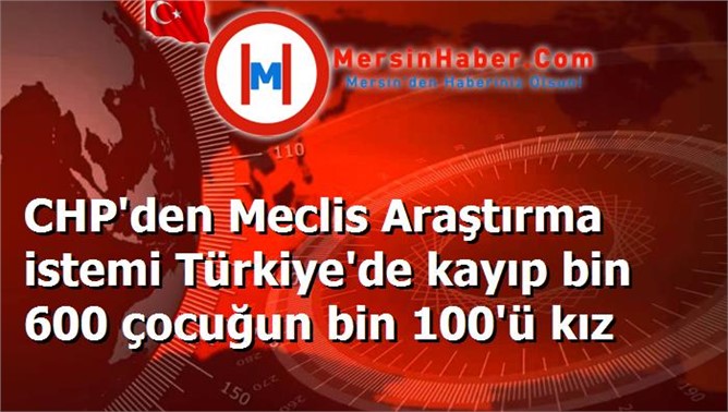 CHP'den Meclis Araştırma istemi Türkiye'de kayıp bin 600 çocuğun bin 100'ü kız