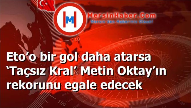 Eto’o bir gol daha atarsa ‘Taçsız Kral’ Metin Oktay’ın rekorunu egale edecek