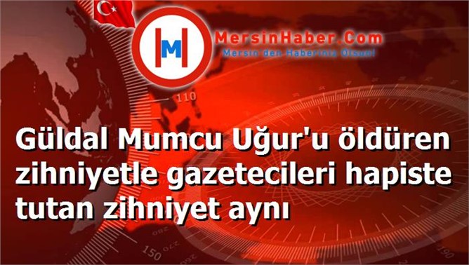 Güldal Mumcu Uğur'u öldüren zihniyetle gazetecileri hapiste tutan zihniyet aynı