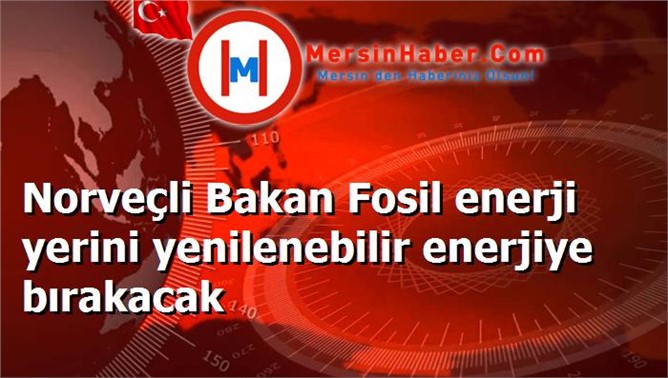 Norveçli Bakan Fosil enerji yerini yenilenebilir enerjiye bırakacak