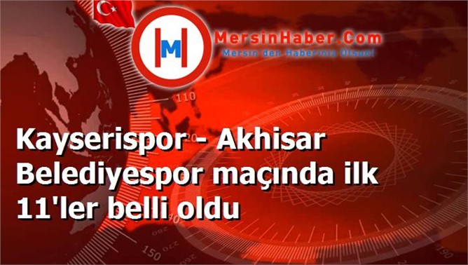 Kayserispor - Akhisar Belediyespor maçında ilk 11'ler belli oldu