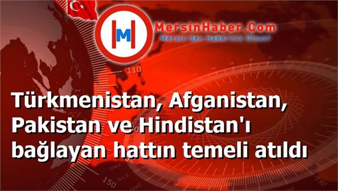 Türkmenistan, Afganistan, Pakistan ve Hindistan'ı bağlayan hattın temeli atıldı