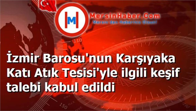 İzmir Barosu'nun Karşıyaka Katı Atık Tesisi'yle ilgili keşif talebi kabul edildi