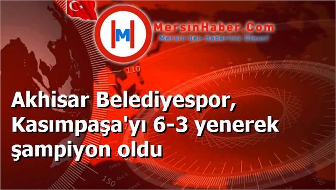 Akhisar Belediyespor, Kasımpaşa'yı 6-3 yenerek şampiyon oldu