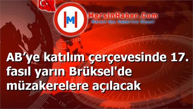 AB’ye katılım çerçevesinde 17. fasıl yarın Brüksel'de müzakerelere açılacak