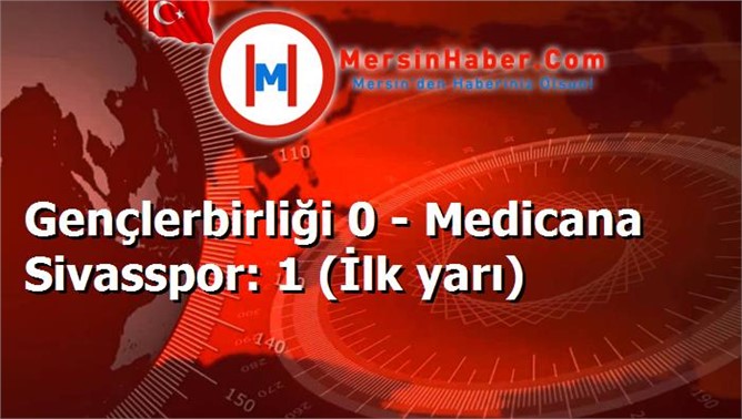 Gençlerbirliği 0 - Medicana Sivasspor: 1 (İlk yarı)