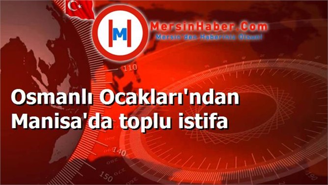 Osmanlı Ocakları'ndan Manisa'da toplu istifa