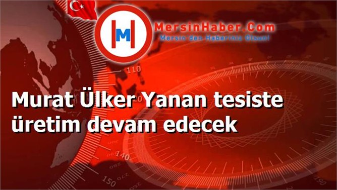 Murat Ülker Yanan tesiste üretim devam edecek