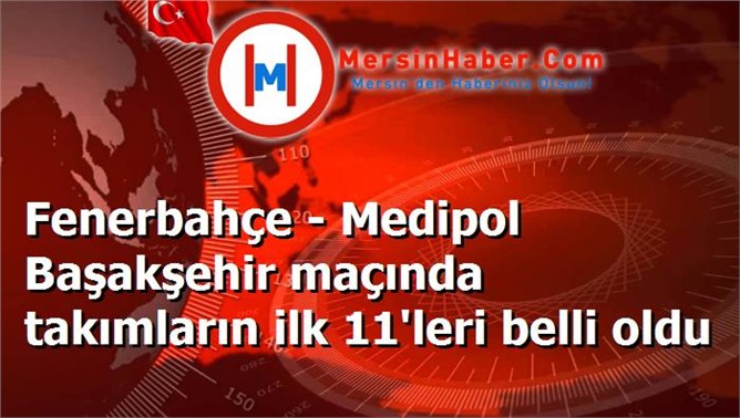 Fenerbahçe - Medipol Başakşehir maçında takımların ilk 11'leri belli oldu