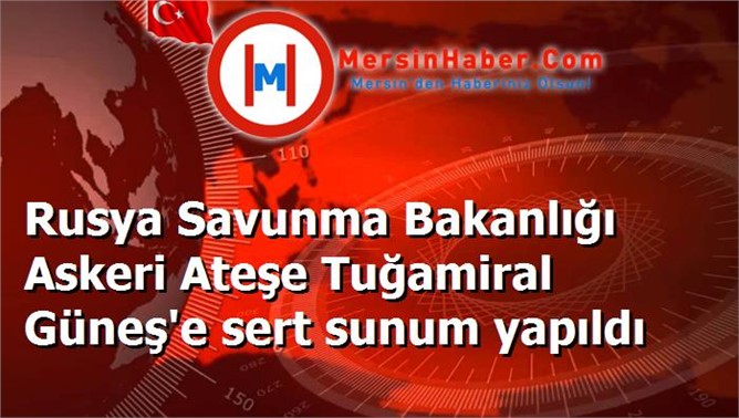 Rusya Savunma Bakanlığı Askeri Ateşe Tuğamiral Güneş'e sert sunum yapıldı