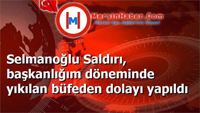 Selmanoğlu Saldırı, başkanlığım döneminde yıkılan büfeden dolayı yapıldı