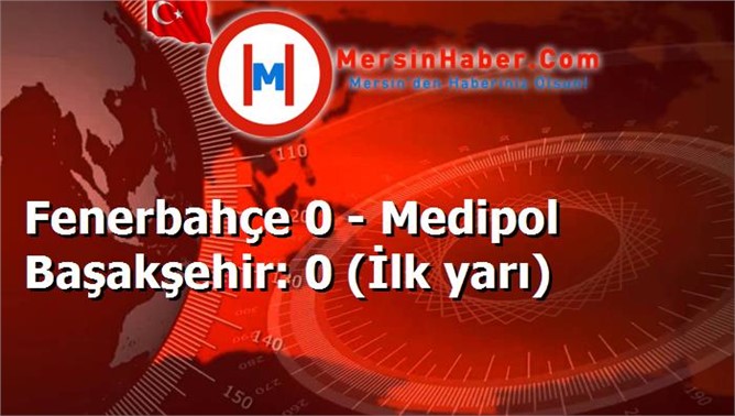 Fenerbahçe 0 - Medipol Başakşehir: 0 (İlk yarı)