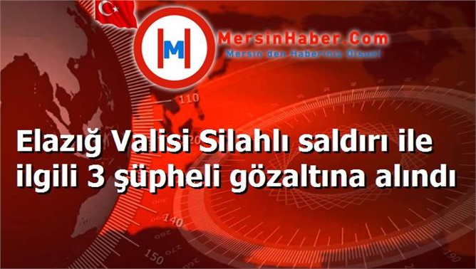 Elazığ Valisi Silahlı saldırı ile ilgili 3 şüpheli gözaltına alındı