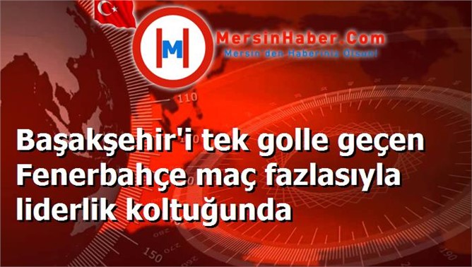 Başakşehir'i tek golle geçen Fenerbahçe maç fazlasıyla liderlik koltuğunda