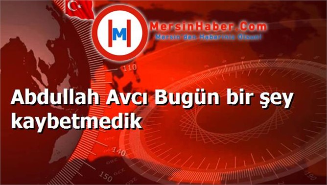 Abdullah Avcı Bugün bir şey kaybetmedik