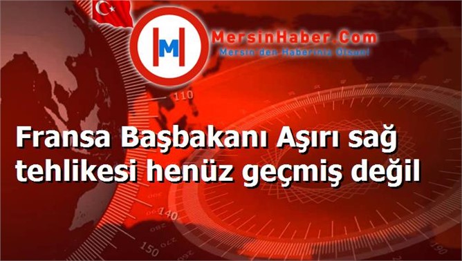 Fransa Başbakanı Aşırı sağ tehlikesi henüz geçmiş değil