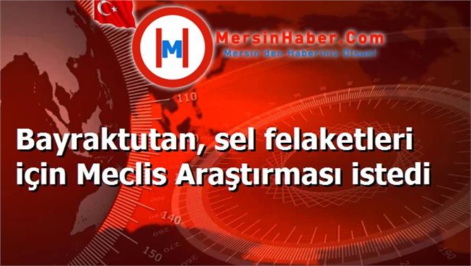 Bayraktutan, sel felaketleri için Meclis Araştırması istedi