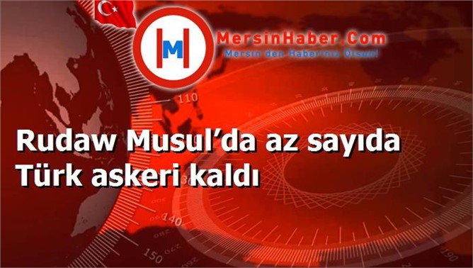 Rudaw Musul’da az sayıda Türk askeri kaldı