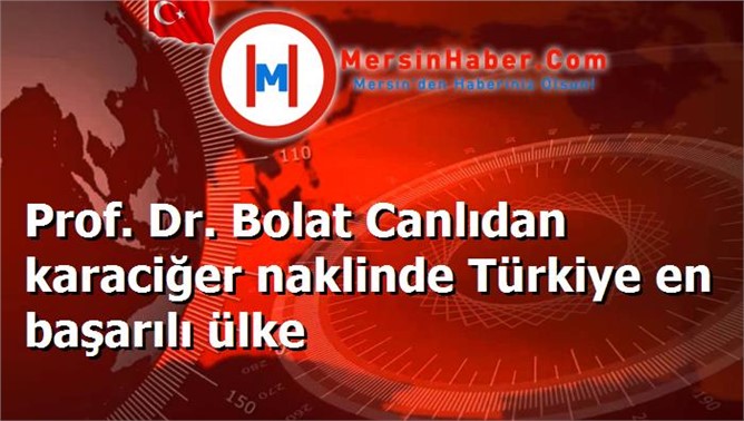 Prof. Dr. Bolat Canlıdan karaciğer naklinde Türkiye en başarılı ülke