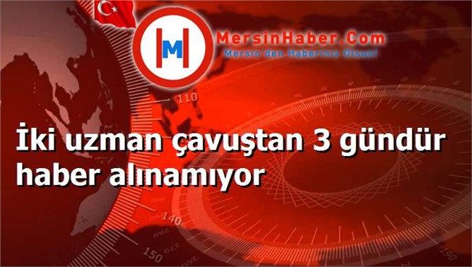 İki uzman çavuştan 3 gündür haber alınamıyor