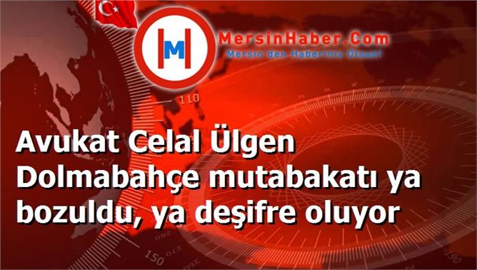 Avukat Celal Ülgen Dolmabahçe mutabakatı ya bozuldu, ya deşifre oluyor