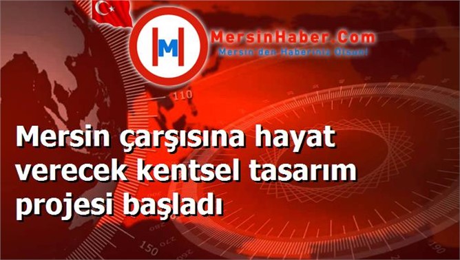 Mersin çarşısına hayat verecek kentsel tasarım projesi başladı