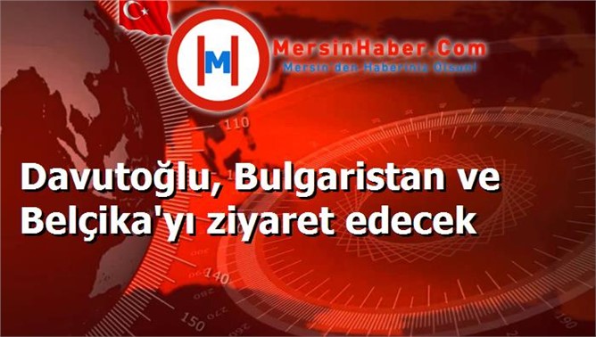 Davutoğlu, Bulgaristan ve Belçika'yı ziyaret edecek