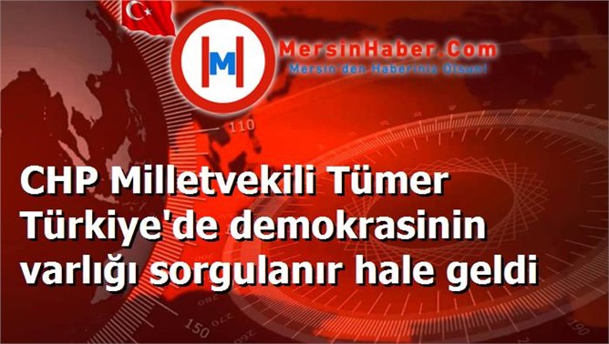 CHP Milletvekili Tümer Türkiye'de demokrasinin varlığı sorgulanır hale geldi