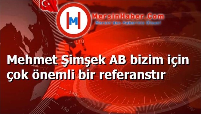 Mehmet Şimşek AB bizim için çok önemli bir referanstır