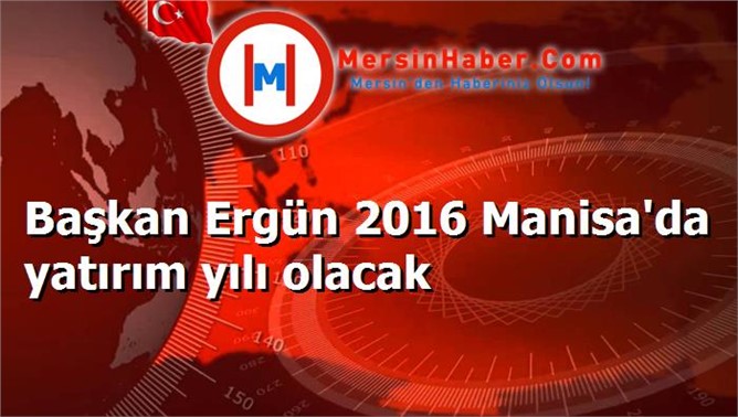 Başkan Ergün 2016 Manisa'da yatırım yılı olacak