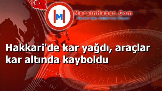 Hakkari'de kar yağdı, araçlar kar altında kayboldu