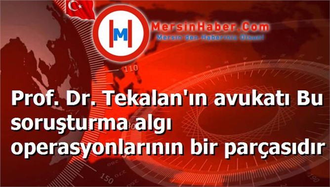 Prof. Dr. Tekalan'ın avukatı Bu soruşturma algı operasyonlarının bir parçasıdır