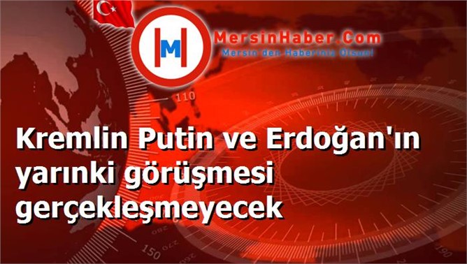 Kremlin Putin ve Erdoğan'ın yarınki görüşmesi gerçekleşmeyecek