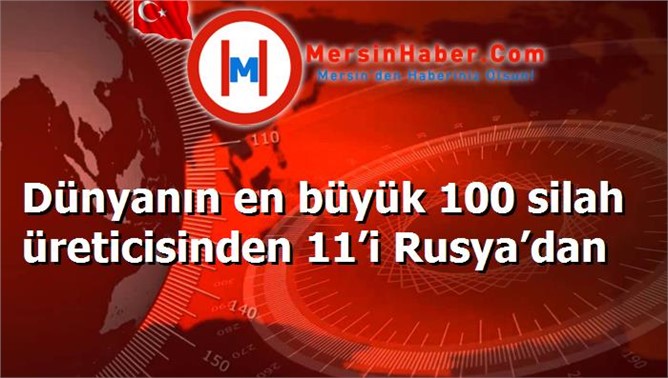 Dünyanın en büyük 100 silah üreticisinden 11’i Rusya’dan