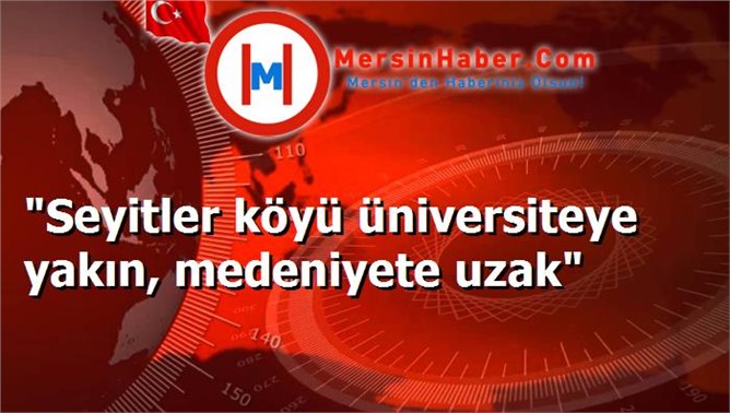 "Seyitler köyü üniversiteye yakın, medeniyete uzak"