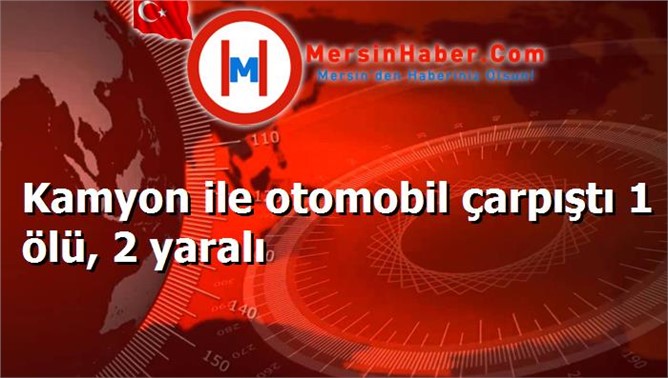 Kamyon ile otomobil çarpıştı 1 ölü, 2 yaralı