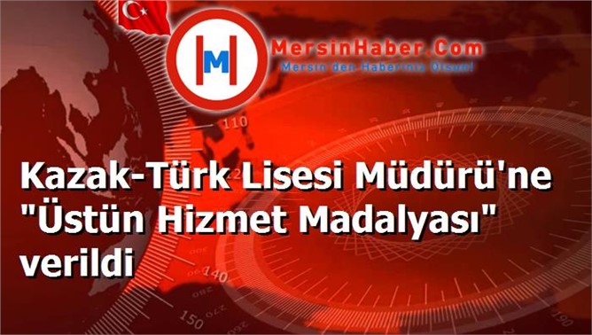 Kazak-Türk Lisesi Müdürü'ne "Üstün Hizmet Madalyası" verildi