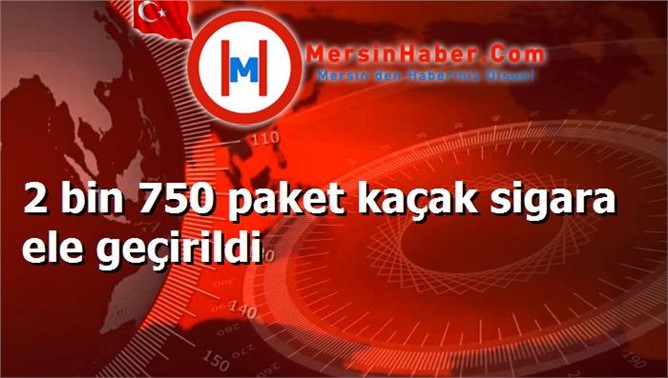 2 bin 750 paket kaçak sigara ele geçirildi